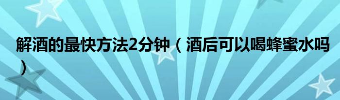 解酒的最快方法2分鐘（酒后可以喝蜂蜜水嗎）
