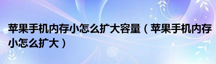 蘋果手機(jī)內(nèi)存小怎么擴(kuò)大容量（蘋果手機(jī)內(nèi)存小怎么擴(kuò)大）