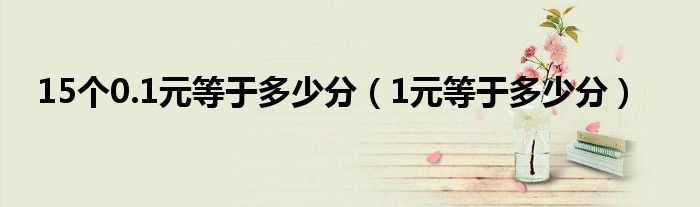 15個0.1元等于多少分（1元等于多少分）
