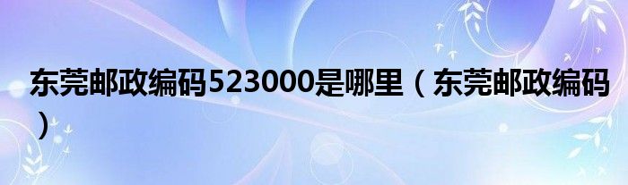 東莞郵政編碼523000是哪里（東莞郵政編碼）