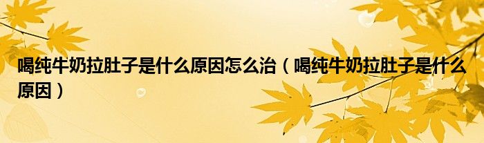 喝純牛奶拉肚子是什么原因怎么治（喝純牛奶拉肚子是什么原因）