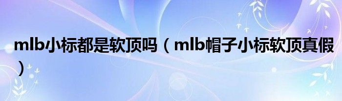 mlb小標(biāo)都是軟頂嗎（mlb帽子小標(biāo)軟頂真假）