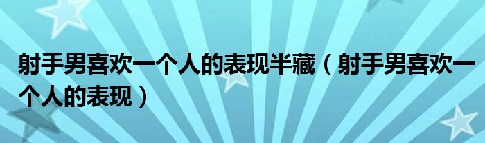 射手男喜歡一個人的表現(xiàn)半藏（射手男喜歡一個人的表現(xiàn)）