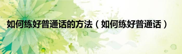 如何練好普通話的方法（如何練好普通話）