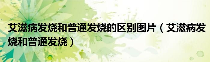 艾滋病發(fā)燒和普通發(fā)燒的區(qū)別圖片（艾滋病發(fā)燒和普通發(fā)燒）