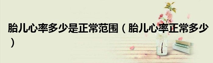 胎兒心率多少是正常范圍（胎兒心率正常多少）