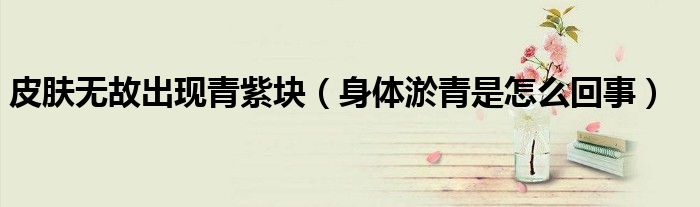 皮膚無故出現(xiàn)青紫塊（身體淤青是怎么回事）