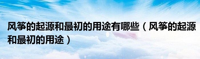 風箏的起源和最初的用途有哪些（風箏的起源和最初的用途）