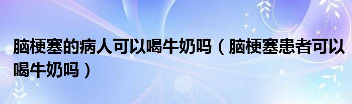 腦梗塞的病人可以喝牛奶嗎（腦梗塞患者可以喝牛奶嗎）