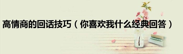 高情商的回話技巧（你喜歡我什么經(jīng)典回答）