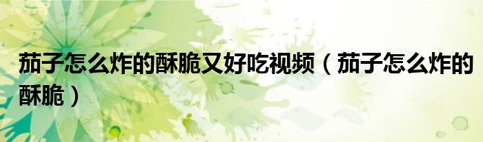 茄子怎么炸的酥脆又好吃視頻（茄子怎么炸的酥脆）