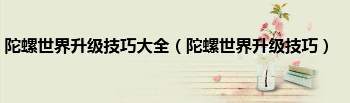 陀螺世界升級技巧大全（陀螺世界升級技巧）