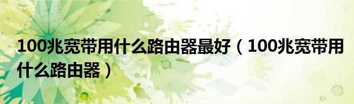 100兆寬帶用什么路由器最好（100兆寬帶用什么路由器）