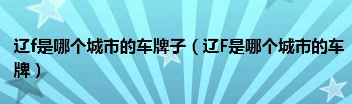 遼f是哪個(gè)城市的車牌子（遼F是哪個(gè)城市的車牌）