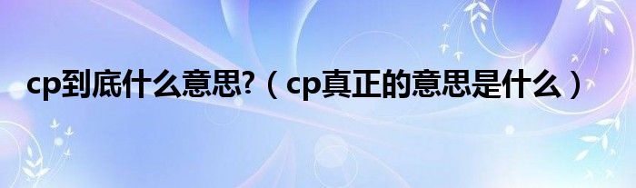 cp到底什么意思?（cp真正的意思是什么）