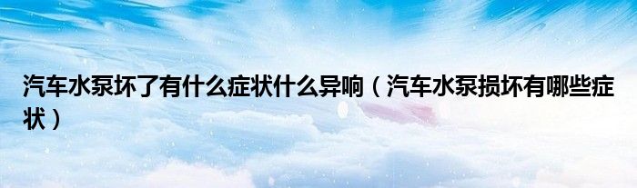 汽車水泵壞了有什么癥狀什么異響（汽車水泵損壞有哪些癥狀）