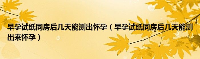 早孕試紙同房后幾天能測出懷孕（早孕試紙同房后幾天能測出來懷孕）