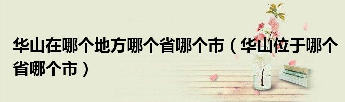 華山在哪個地方哪個省哪個市（華山位于哪個省哪個市）