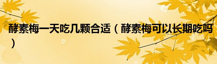 酵素梅一天吃幾顆合適（酵素梅可以長(zhǎng)期吃嗎）