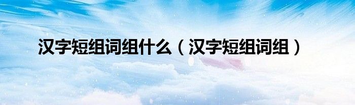 漢字短組詞組什么（漢字短組詞組）