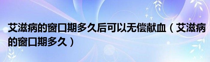 艾滋病的窗口期多久后可以無償獻(xiàn)血（艾滋病的窗口期多久）