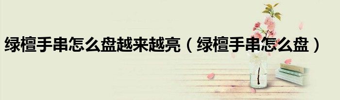 綠檀手串怎么盤越來越亮（綠檀手串怎么盤）