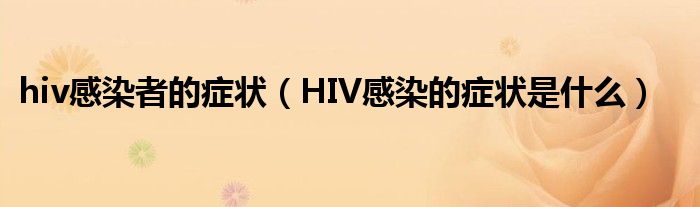 hiv感染者的癥狀（HIV感染的癥狀是什么）