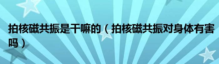 拍核磁共振是干嘛的（拍核磁共振對身體有害嗎）