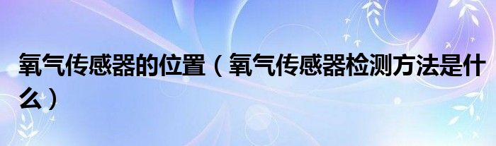 氧氣傳感器的位置（氧氣傳感器檢測方法是什么）