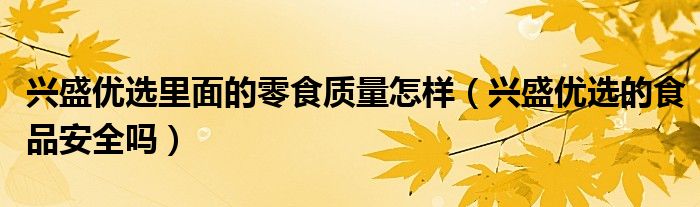 興盛優(yōu)選里面的零食質(zhì)量怎樣（興盛優(yōu)選的食品安全嗎）
