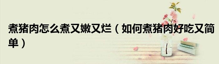 煮豬肉怎么煮又嫩又爛（如何煮豬肉好吃又簡單）
