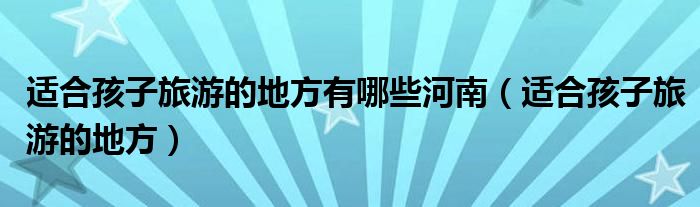 適合孩子旅游的地方有哪些河南（適合孩子旅游的地方）
