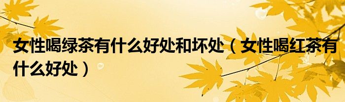 女性喝綠茶有什么好處和壞處（女性喝紅茶有什么好處）