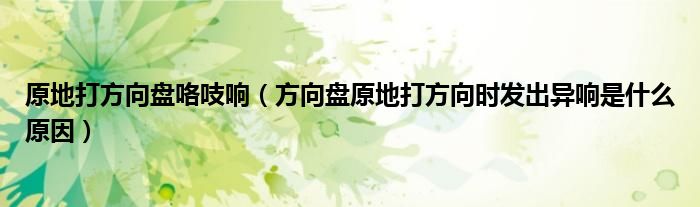 原地打方向盤咯吱響（方向盤原地打方向時發(fā)出異響是什么原因）