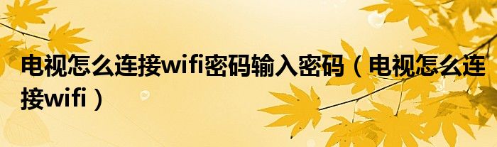 電視怎么連接wifi密碼輸入密碼（電視怎么連接wifi）