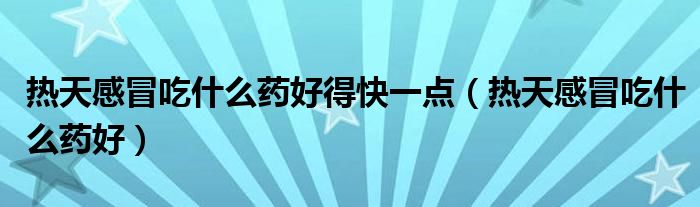 熱天感冒吃什么藥好得快一點（熱天感冒吃什么藥好）
