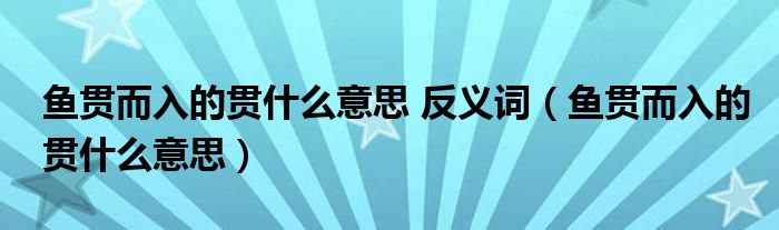魚貫而入的貫什么意思 反義詞（魚貫而入的貫什么意思）