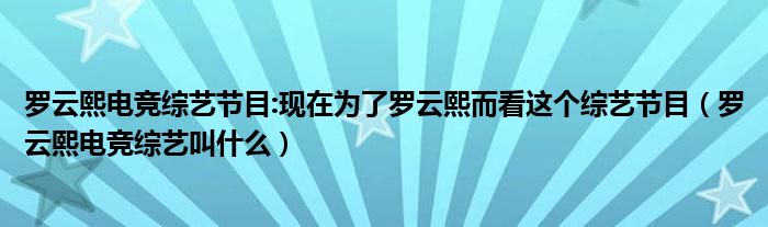 羅云熙電競(jìng)綜藝節(jié)目:現(xiàn)在為了羅云熙而看這個(gè)綜藝節(jié)目（羅云熙電競(jìng)綜藝叫什么）