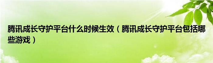 騰訊成長守護平臺什么時候生效（騰訊成長守護平臺包括哪些游戲）