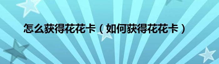 怎么獲得花花卡（如何獲得花花卡）
