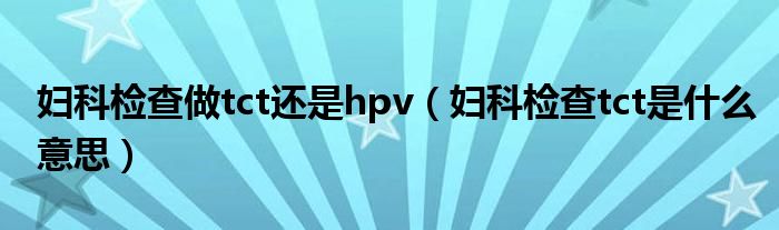 婦科檢查做tct還是hpv（婦科檢查tct是什么意思）