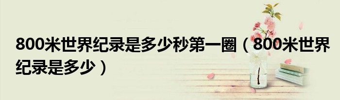 800米世界紀(jì)錄是多少秒第一圈（800米世界紀(jì)錄是多少）