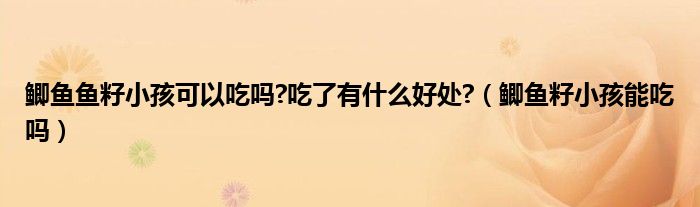 鯽魚魚籽小孩可以吃嗎?吃了有什么好處?（鯽魚籽小孩能吃嗎）