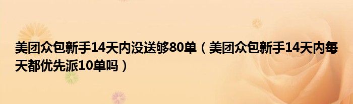 美團(tuán)眾包新手14天內(nèi)沒送夠80單（美團(tuán)眾包新手14天內(nèi)每天都優(yōu)先派10單嗎）