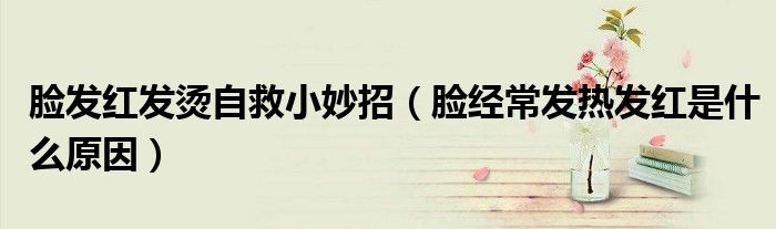 臉發(fā)紅發(fā)燙自救小妙招（臉經(jīng)常發(fā)熱發(fā)紅是什么原因）