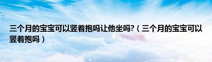 三個月的寶寶可以豎著抱嗎讓他坐嗎?（三個月的寶寶可以豎著抱嗎）