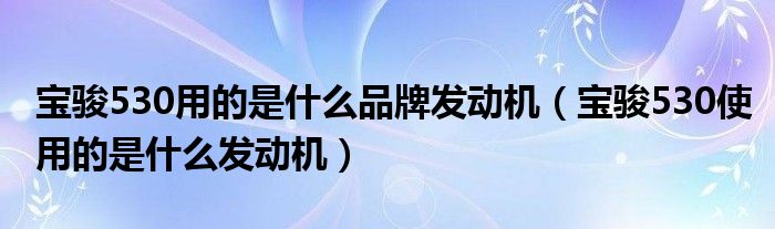 寶駿530用的是什么品牌發(fā)動機（寶駿530使用的是什么發(fā)動機）