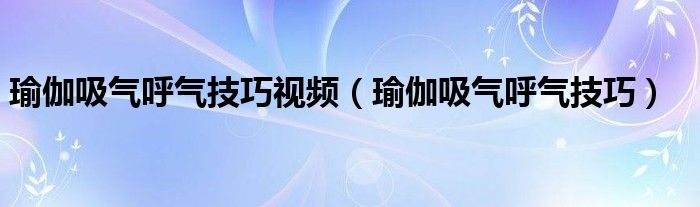瑜伽吸氣呼氣技巧視頻（瑜伽吸氣呼氣技巧）