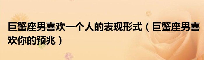巨蟹座男喜歡一個(gè)人的表現(xiàn)形式（巨蟹座男喜歡你的預(yù)兆）
