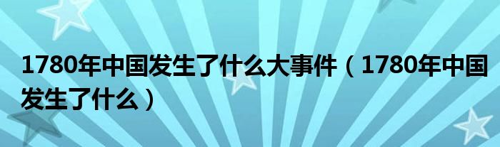 1780年中國(guó)發(fā)生了什么大事件（1780年中國(guó)發(fā)生了什么）